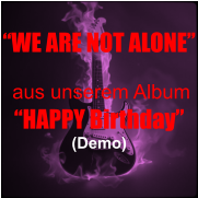 �WE ARE NOT ALONE�   aus unserem Album  �HAPPY Birthday� (Demo)